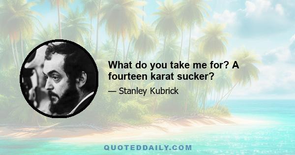 What do you take me for? A fourteen karat sucker?