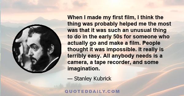 When I made my first film, I think the thing was probably helped me the most was that it was such an unusual thing to do in the early 50s for someone who actually go and make a film. People thought it was impossible. It 