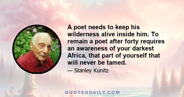 A poet needs to keep his wilderness alive inside him. To remain a poet after forty requires an awareness of your darkest Africa, that part of yourself that will never be tamed.