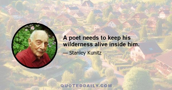 A poet needs to keep his wilderness alive inside him.