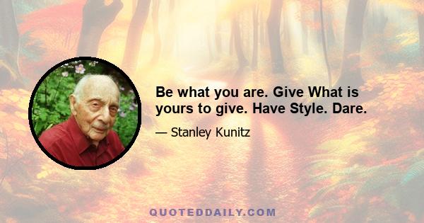 Be what you are. Give What is yours to give. Have Style. Dare.