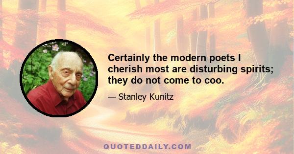 Certainly the modern poets I cherish most are disturbing spirits; they do not come to coo.