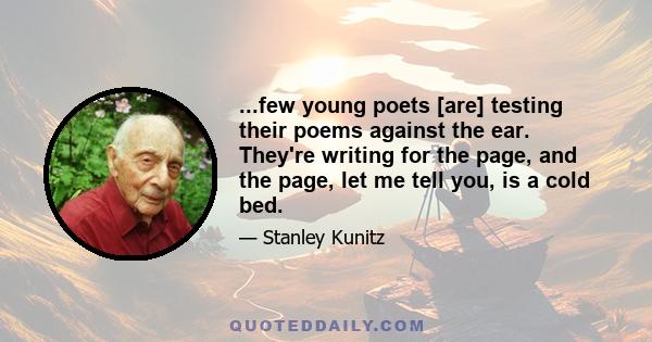 ...few young poets [are] testing their poems against the ear. They're writing for the page, and the page, let me tell you, is a cold bed.