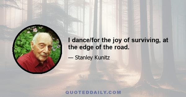 I dance/for the joy of surviving, at the edge of the road.