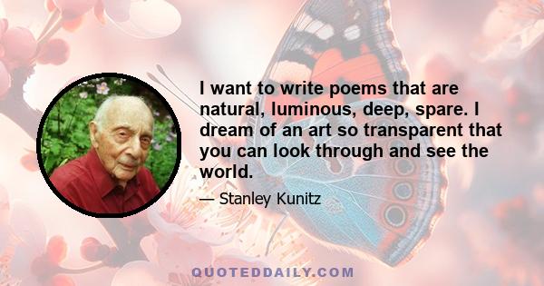 I want to write poems that are natural, luminous, deep, spare. I dream of an art so transparent that you can look through and see the world.