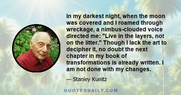 In my darkest night, when the moon was covered and I roamed through wreckage, a nimbus-clouded voice directed me: Live in the layers, not on the litter. Though I lack the art to decipher it, no doubt the next chapter in 