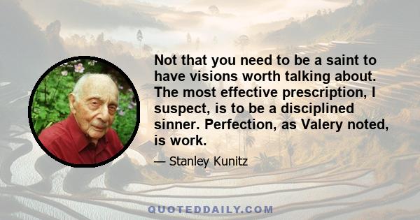 Not that you need to be a saint to have visions worth talking about. The most effective prescription, I suspect, is to be a disciplined sinner. Perfection, as Valery noted, is work.