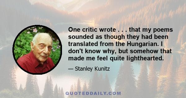 One critic wrote . . . that my poems sounded as though they had been translated from the Hungarian. I don't know why, but somehow that made me feel quite lighthearted.