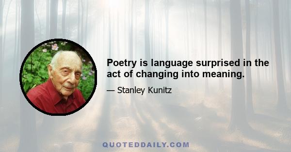 Poetry is language surprised in the act of changing into meaning.