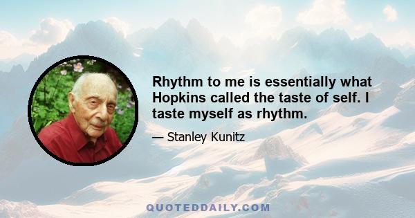 Rhythm to me is essentially what Hopkins called the taste of self. I taste myself as rhythm.