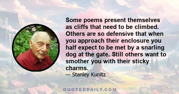 Some poems present themselves as cliffs that need to be climbed. Others are so defensive that when you approach their enclosure you half expect to be met by a snarling dog at the gate. Still others want to smother you