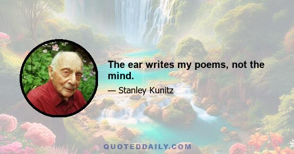 The ear writes my poems, not the mind.