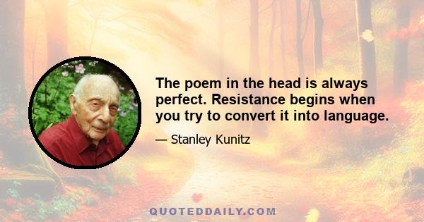 The poem in the head is always perfect. Resistance begins when you try to convert it into language.