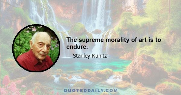 The supreme morality of art is to endure.