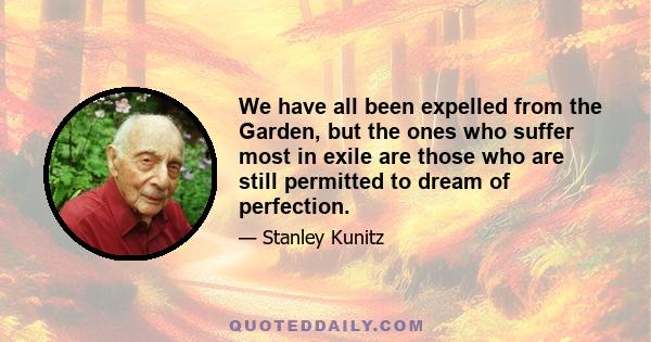 We have all been expelled from the Garden, but the ones who suffer most in exile are those who are still permitted to dream of perfection.