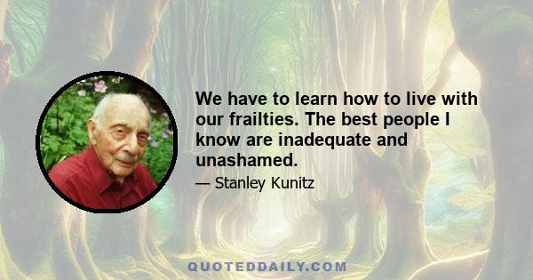 We have to learn how to live with our frailties. The best people I know are inadequate and unashamed.