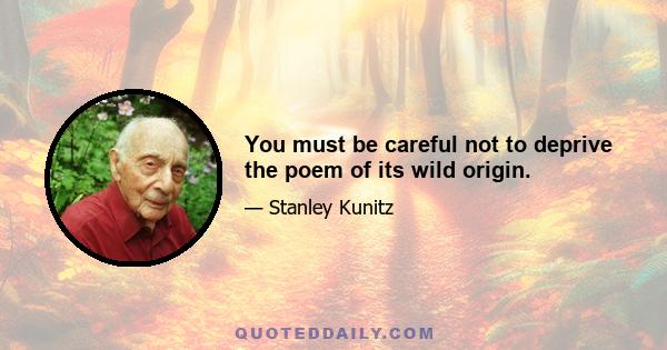 You must be careful not to deprive the poem of its wild origin.