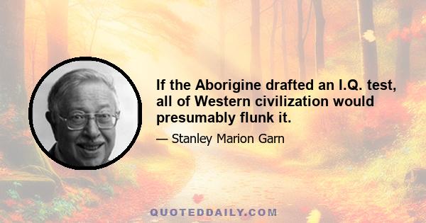 If the Aborigine drafted an I.Q. test, all of Western civilization would presumably flunk it.