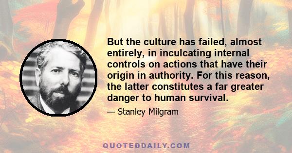 But the culture has failed, almost entirely, in inculcating internal controls on actions that have their origin in authority. For this reason, the latter constitutes a far greater danger to human survival.