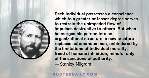 Each individual possesses a conscience which to a greater or lesser degree serves to restrain the unimpeded flow of impulses destructive to others. But when he merges his person into an organizational structure, a new