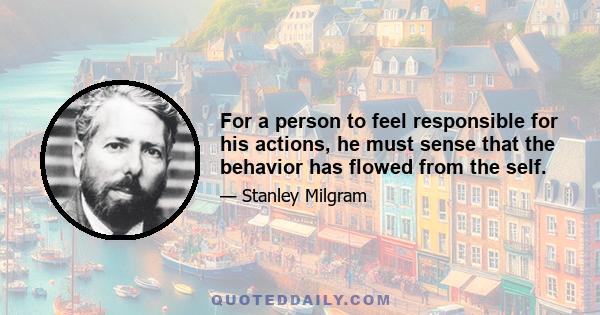 For a person to feel responsible for his actions, he must sense that the behavior has flowed from the self.