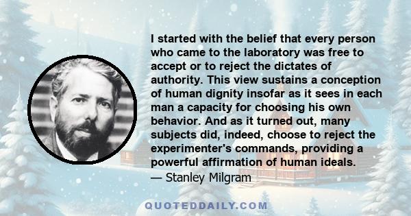 I started with the belief that every person who came to the laboratory was free to accept or to reject the dictates of authority. This view sustains a conception of human dignity insofar as it sees in each man a