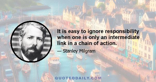 It is easy to ignore responsibility when one is only an intermediate link in a chain of action.