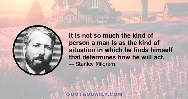 It is not so much the kind of person a man is as the kind of situation in which he finds himself that determines how he will act.