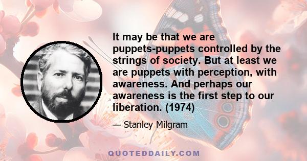 It may be that we are puppets-puppets controlled by the strings of society. But at least we are puppets with perception, with awareness. And perhaps our awareness is the first step to our liberation. (1974)