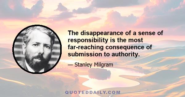 The disappearance of a sense of responsibility is the most far-reaching consequence of submission to authority.