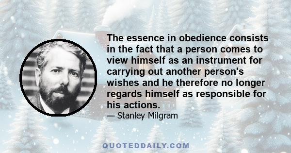 The essence in obedience consists in the fact that a person comes to view himself as an instrument for carrying out another person's wishes and he therefore no longer regards himself as responsible for his actions.