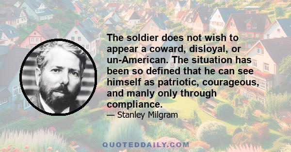 The soldier does not wish to appear a coward, disloyal, or un-American. The situation has been so defined that he can see himself as patriotic, courageous, and manly only through compliance.