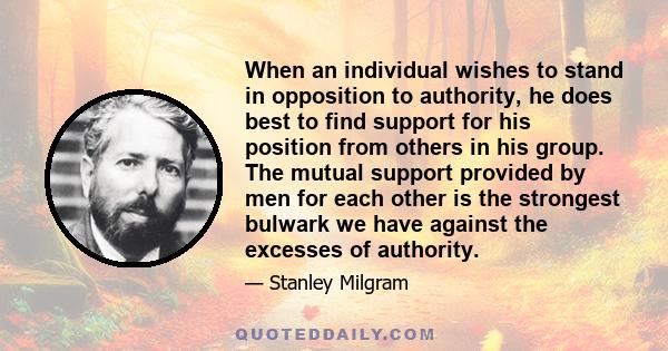 When an individual wishes to stand in opposition to authority, he does best to find support for his position from others in his group. The mutual support provided by men for each other is the strongest bulwark we have