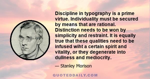 Discipline in typography is a prime virtue. Individuality must be secured by means that are rational. Distinction needs to be won by simplicity and restraint. It is equally true that these qualities need to be infused