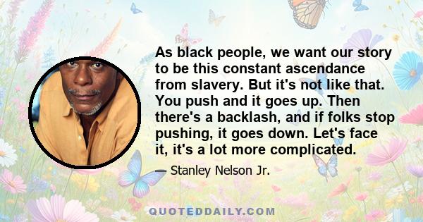 As black people, we want our story to be this constant ascendance from slavery. But it's not like that. You push and it goes up. Then there's a backlash, and if folks stop pushing, it goes down. Let's face it, it's a