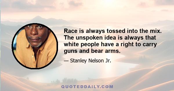 Race is always tossed into the mix. The unspoken idea is always that white people have a right to carry guns and bear arms.