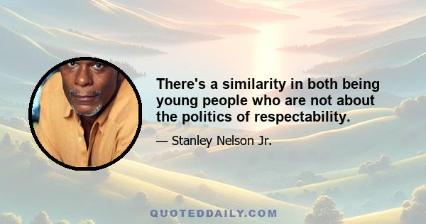 There's a similarity in both being young people who are not about the politics of respectability.