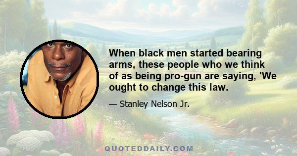 When black men started bearing arms, these people who we think of as being pro-gun are saying, 'We ought to change this law.