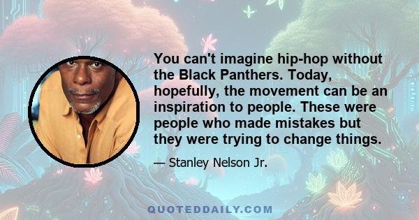 You can't imagine hip-hop without the Black Panthers. Today, hopefully, the movement can be an inspiration to people. These were people who made mistakes but they were trying to change things.