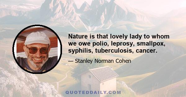 Nature is that lovely lady to whom we owe polio, leprosy, smallpox, syphilis, tuberculosis, cancer.