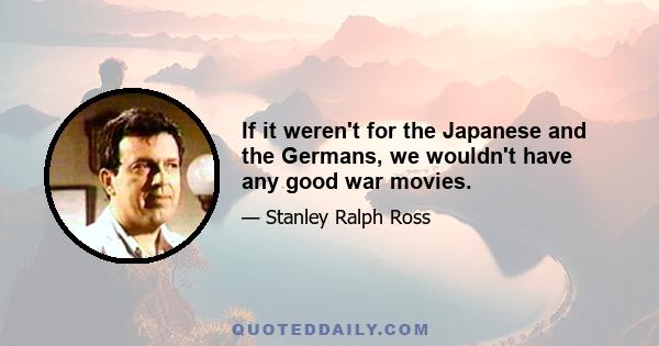 If it weren't for the Japanese and the Germans, we wouldn't have any good war movies.