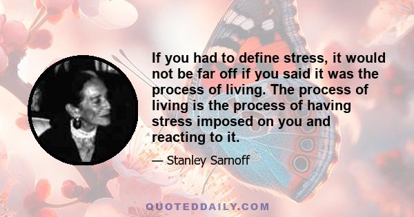 If you had to define stress, it would not be far off if you said it was the process of living. The process of living is the process of having stress imposed on you and reacting to it.