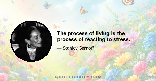 The process of living is the process of reacting to stress.