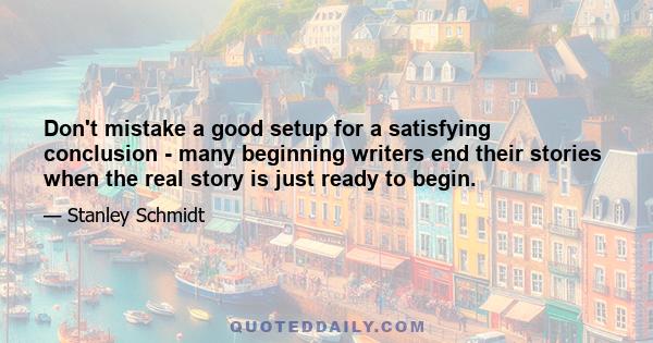 Don't mistake a good setup for a satisfying conclusion - many beginning writers end their stories when the real story is just ready to begin.