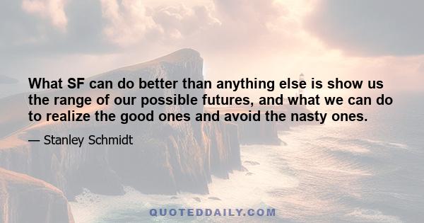 What SF can do better than anything else is show us the range of our possible futures, and what we can do to realize the good ones and avoid the nasty ones.