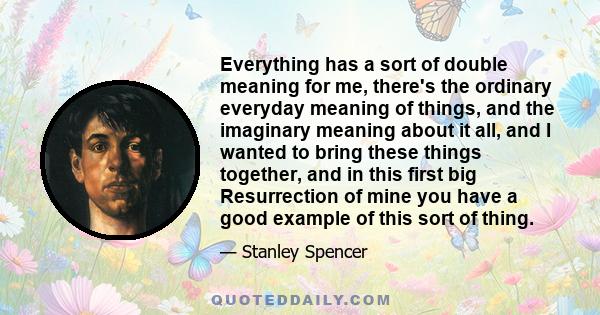 Everything has a sort of double meaning for me, there's the ordinary everyday meaning of things, and the imaginary meaning about it all, and I wanted to bring these things together, and in this first big Resurrection of 