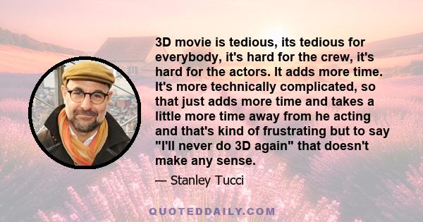 3D movie is tedious, its tedious for everybody, it's hard for the crew, it's hard for the actors. It adds more time. It's more technically complicated, so that just adds more time and takes a little more time away from