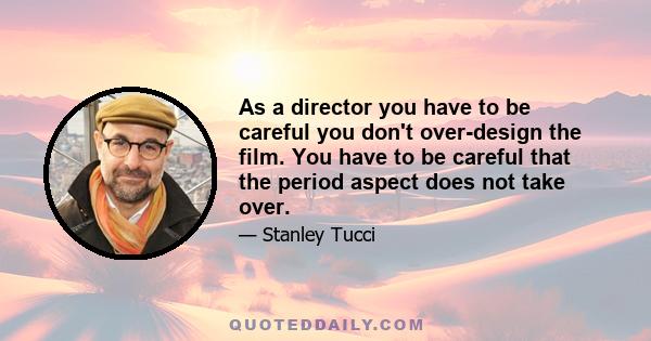 As a director you have to be careful you don't over-design the film. You have to be careful that the period aspect does not take over.