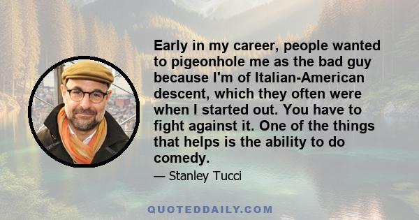 Early in my career, people wanted to pigeonhole me as the bad guy because I'm of Italian-American descent, which they often were when I started out. You have to fight against it. One of the things that helps is the