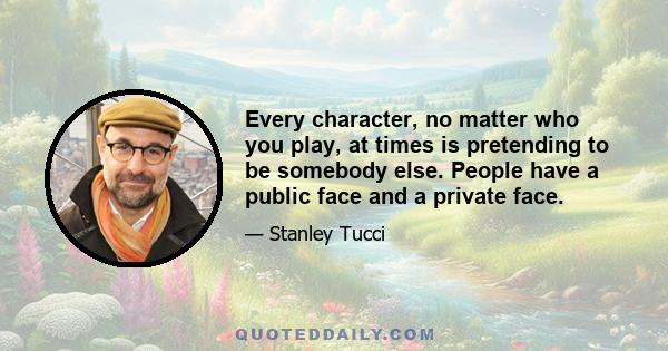 Every character, no matter who you play, at times is pretending to be somebody else. People have a public face and a private face.